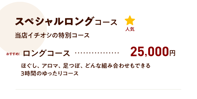 スペシャルロングコース ロングコース 25,000円 ほぐし、アロマ、足つぼ、どんな組み合わせもできる3時間のゆったりおすすめコース