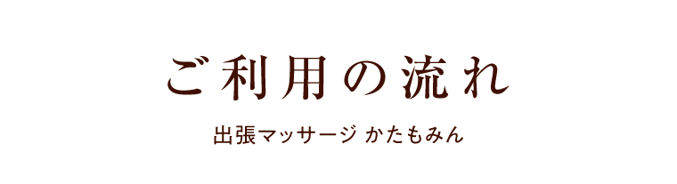 ご利用の流れ 出張マッサージ かたもみん