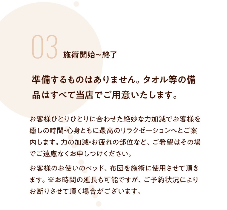 03 施術開始～終了 準備するものはありません。タオル等の備品はすべて当店でご用意いたします。